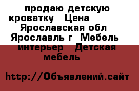 продаю детскую кроватку › Цена ­ 2 000 - Ярославская обл., Ярославль г. Мебель, интерьер » Детская мебель   